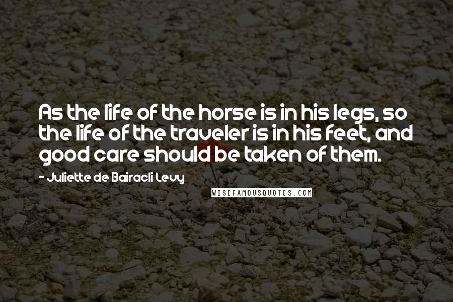 Juliette De Bairacli Levy Quotes: As the life of the horse is in his legs, so the life of the traveler is in his feet, and good care should be taken of them.