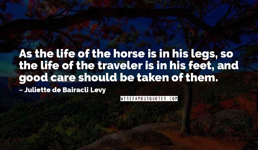 Juliette De Bairacli Levy Quotes: As the life of the horse is in his legs, so the life of the traveler is in his feet, and good care should be taken of them.