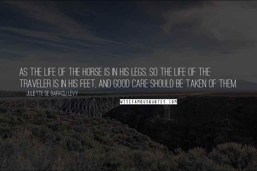 Juliette De Bairacli Levy Quotes: As the life of the horse is in his legs, so the life of the traveler is in his feet, and good care should be taken of them.