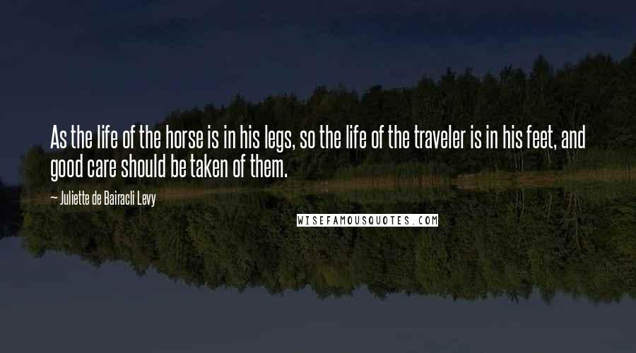 Juliette De Bairacli Levy Quotes: As the life of the horse is in his legs, so the life of the traveler is in his feet, and good care should be taken of them.