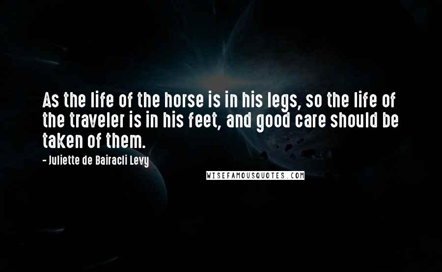 Juliette De Bairacli Levy Quotes: As the life of the horse is in his legs, so the life of the traveler is in his feet, and good care should be taken of them.