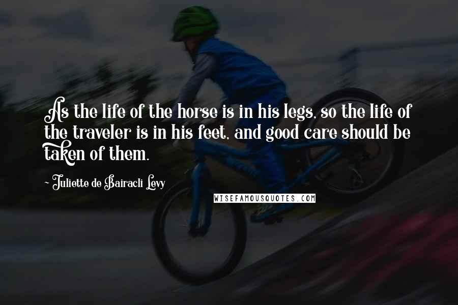 Juliette De Bairacli Levy Quotes: As the life of the horse is in his legs, so the life of the traveler is in his feet, and good care should be taken of them.