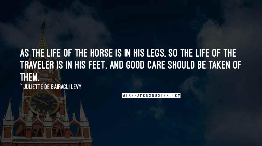 Juliette De Bairacli Levy Quotes: As the life of the horse is in his legs, so the life of the traveler is in his feet, and good care should be taken of them.