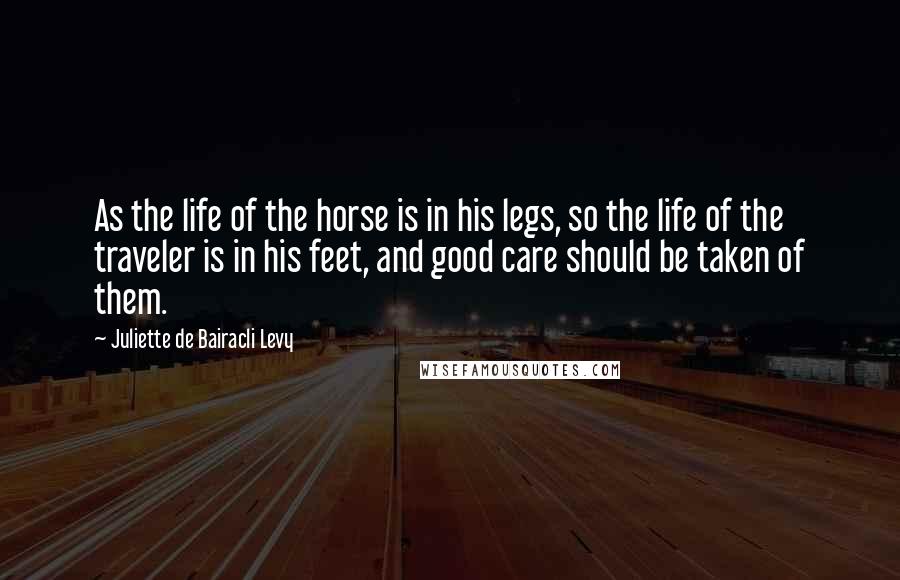 Juliette De Bairacli Levy Quotes: As the life of the horse is in his legs, so the life of the traveler is in his feet, and good care should be taken of them.