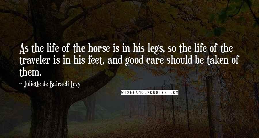 Juliette De Bairacli Levy Quotes: As the life of the horse is in his legs, so the life of the traveler is in his feet, and good care should be taken of them.