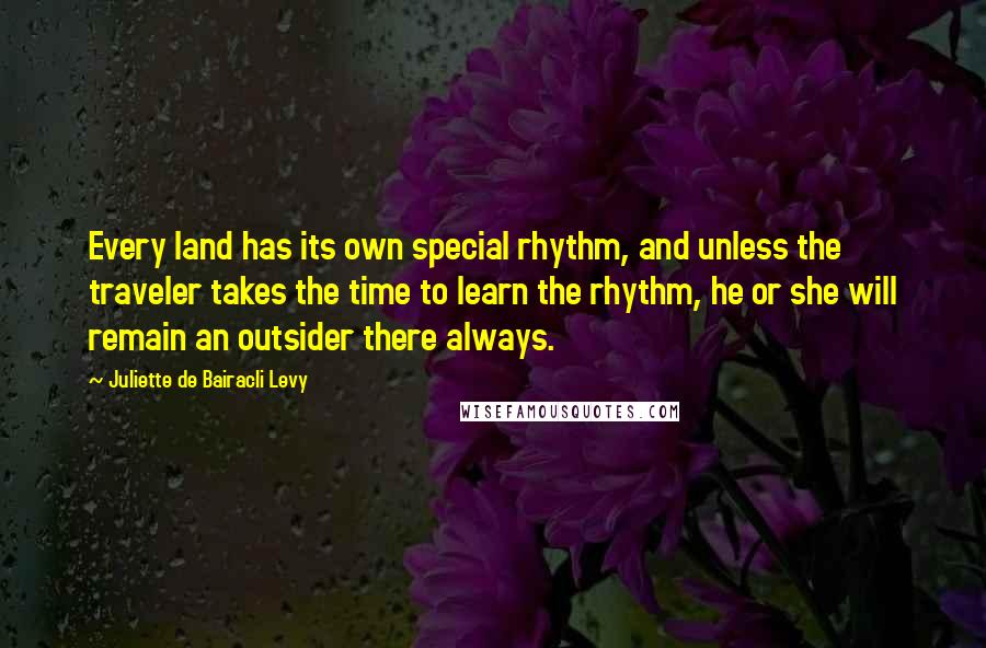 Juliette De Bairacli Levy Quotes: Every land has its own special rhythm, and unless the traveler takes the time to learn the rhythm, he or she will remain an outsider there always.