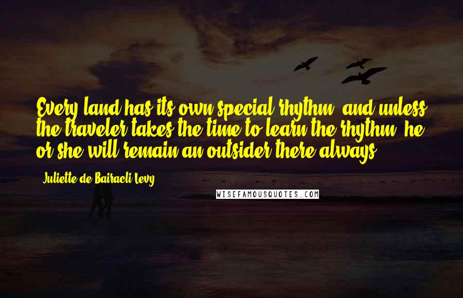 Juliette De Bairacli Levy Quotes: Every land has its own special rhythm, and unless the traveler takes the time to learn the rhythm, he or she will remain an outsider there always.