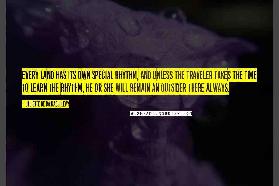 Juliette De Bairacli Levy Quotes: Every land has its own special rhythm, and unless the traveler takes the time to learn the rhythm, he or she will remain an outsider there always.