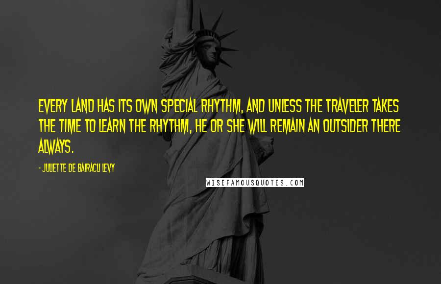 Juliette De Bairacli Levy Quotes: Every land has its own special rhythm, and unless the traveler takes the time to learn the rhythm, he or she will remain an outsider there always.