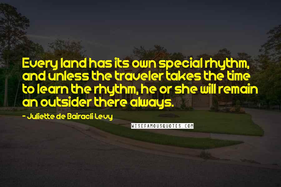 Juliette De Bairacli Levy Quotes: Every land has its own special rhythm, and unless the traveler takes the time to learn the rhythm, he or she will remain an outsider there always.