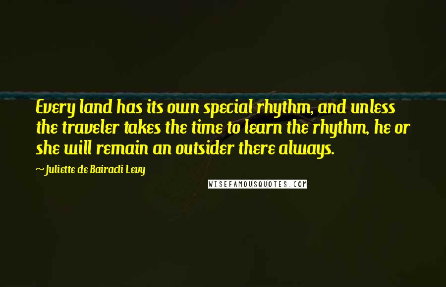 Juliette De Bairacli Levy Quotes: Every land has its own special rhythm, and unless the traveler takes the time to learn the rhythm, he or she will remain an outsider there always.