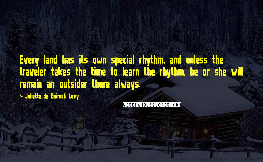 Juliette De Bairacli Levy Quotes: Every land has its own special rhythm, and unless the traveler takes the time to learn the rhythm, he or she will remain an outsider there always.