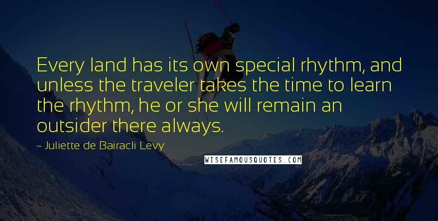 Juliette De Bairacli Levy Quotes: Every land has its own special rhythm, and unless the traveler takes the time to learn the rhythm, he or she will remain an outsider there always.