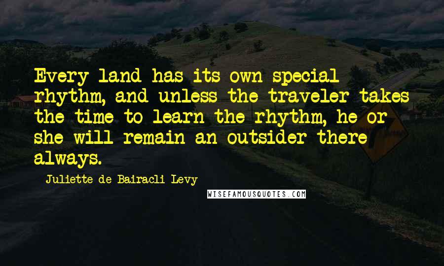 Juliette De Bairacli Levy Quotes: Every land has its own special rhythm, and unless the traveler takes the time to learn the rhythm, he or she will remain an outsider there always.