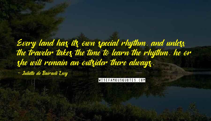 Juliette De Bairacli Levy Quotes: Every land has its own special rhythm, and unless the traveler takes the time to learn the rhythm, he or she will remain an outsider there always.