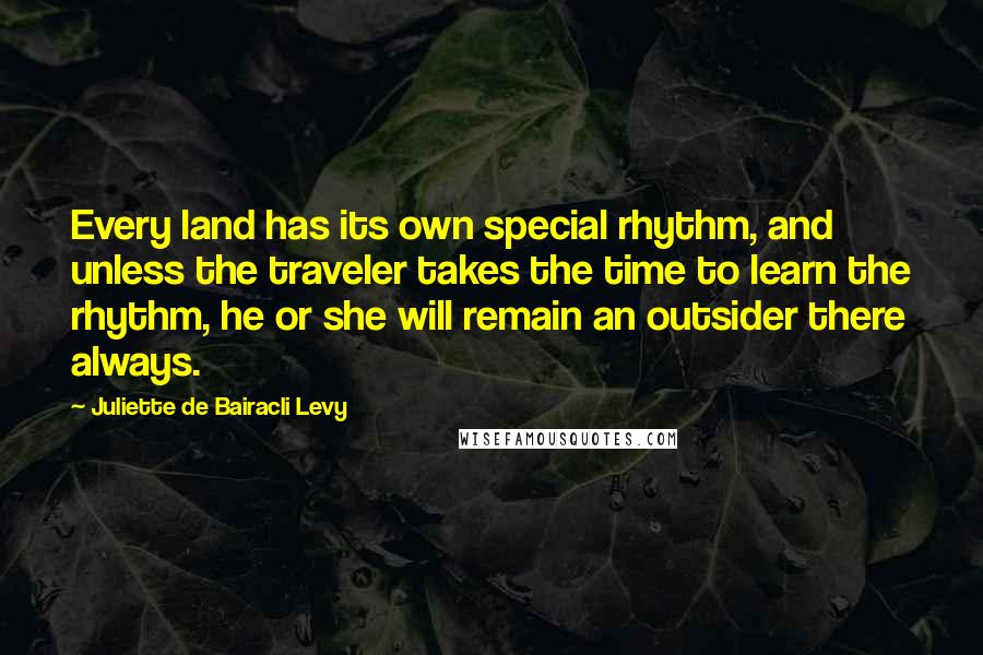 Juliette De Bairacli Levy Quotes: Every land has its own special rhythm, and unless the traveler takes the time to learn the rhythm, he or she will remain an outsider there always.