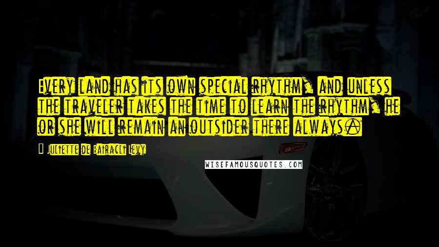 Juliette De Bairacli Levy Quotes: Every land has its own special rhythm, and unless the traveler takes the time to learn the rhythm, he or she will remain an outsider there always.