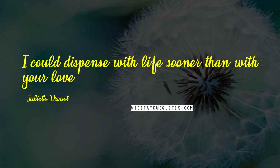 Juliette Drouet Quotes: I could dispense with life sooner than with your love.