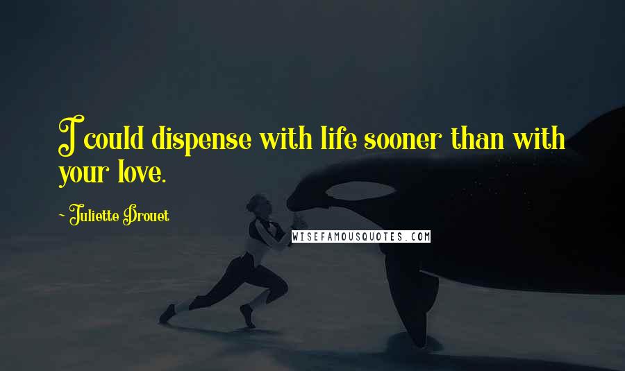 Juliette Drouet Quotes: I could dispense with life sooner than with your love.