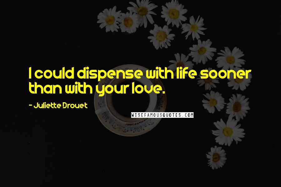 Juliette Drouet Quotes: I could dispense with life sooner than with your love.