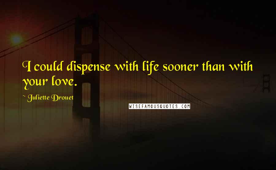 Juliette Drouet Quotes: I could dispense with life sooner than with your love.