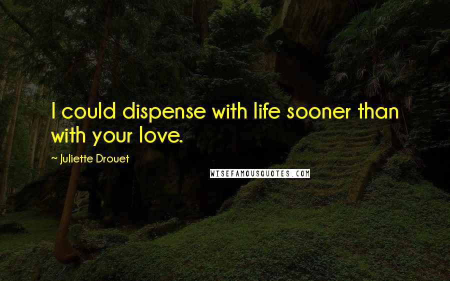 Juliette Drouet Quotes: I could dispense with life sooner than with your love.