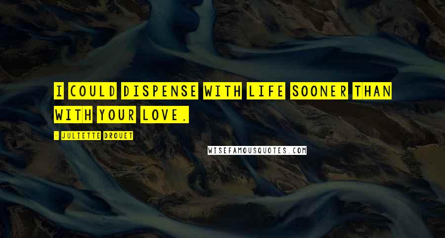 Juliette Drouet Quotes: I could dispense with life sooner than with your love.