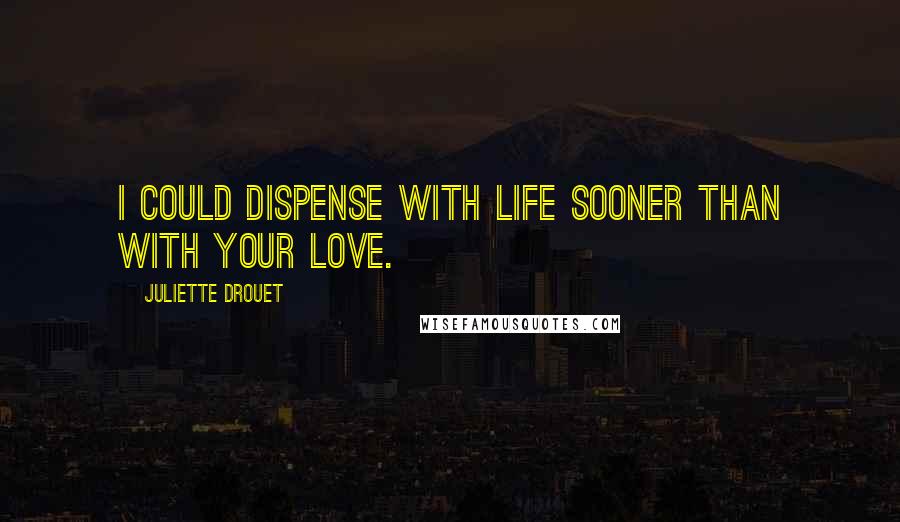 Juliette Drouet Quotes: I could dispense with life sooner than with your love.