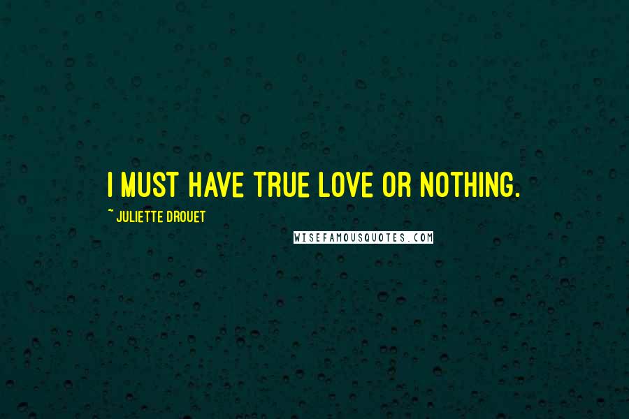 Juliette Drouet Quotes: I must have true love or nothing.