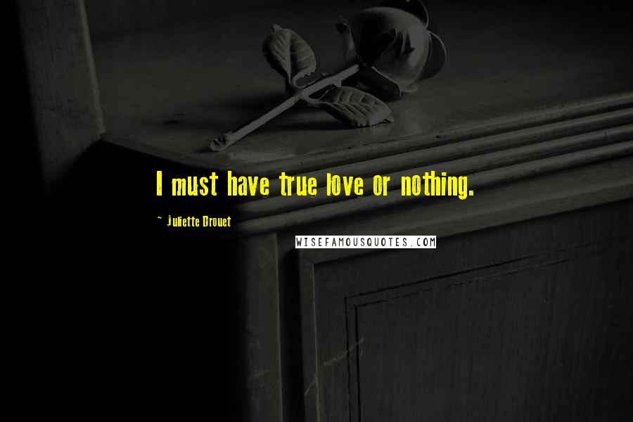 Juliette Drouet Quotes: I must have true love or nothing.