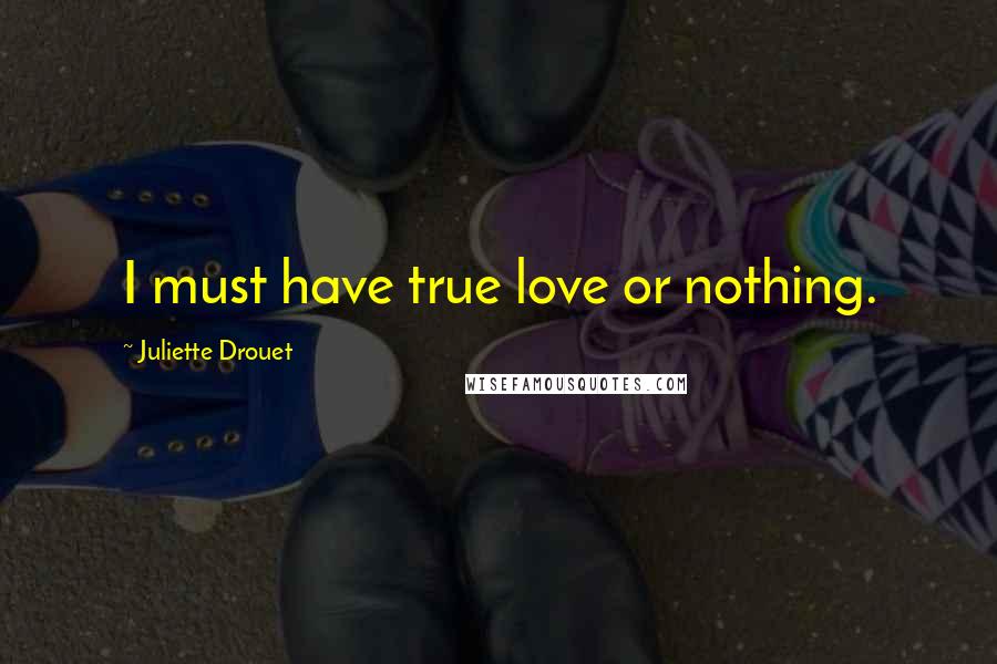 Juliette Drouet Quotes: I must have true love or nothing.