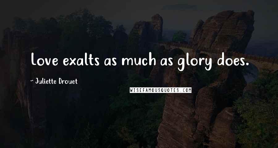 Juliette Drouet Quotes: Love exalts as much as glory does.