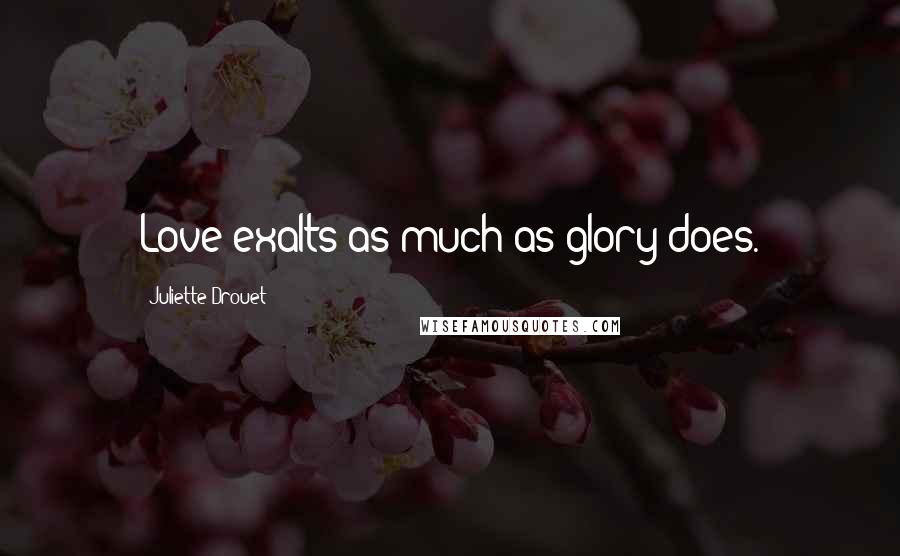 Juliette Drouet Quotes: Love exalts as much as glory does.
