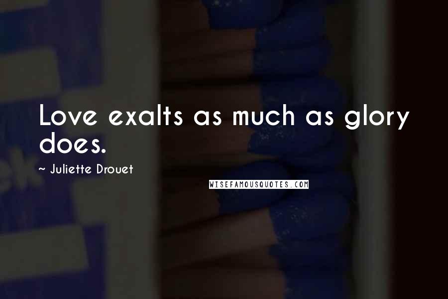 Juliette Drouet Quotes: Love exalts as much as glory does.