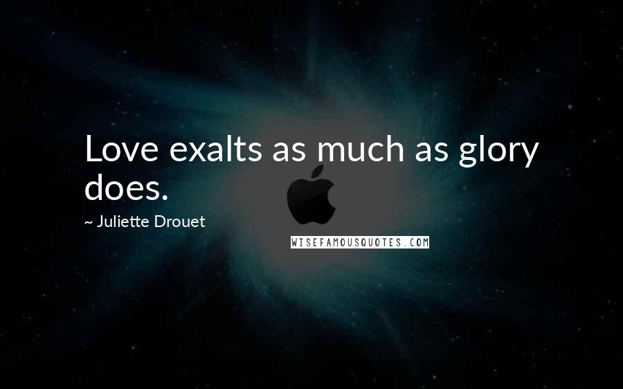 Juliette Drouet Quotes: Love exalts as much as glory does.