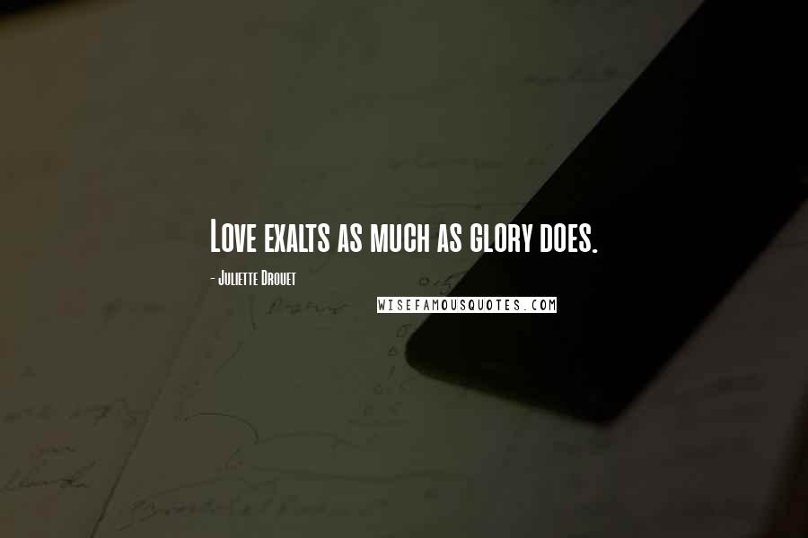 Juliette Drouet Quotes: Love exalts as much as glory does.