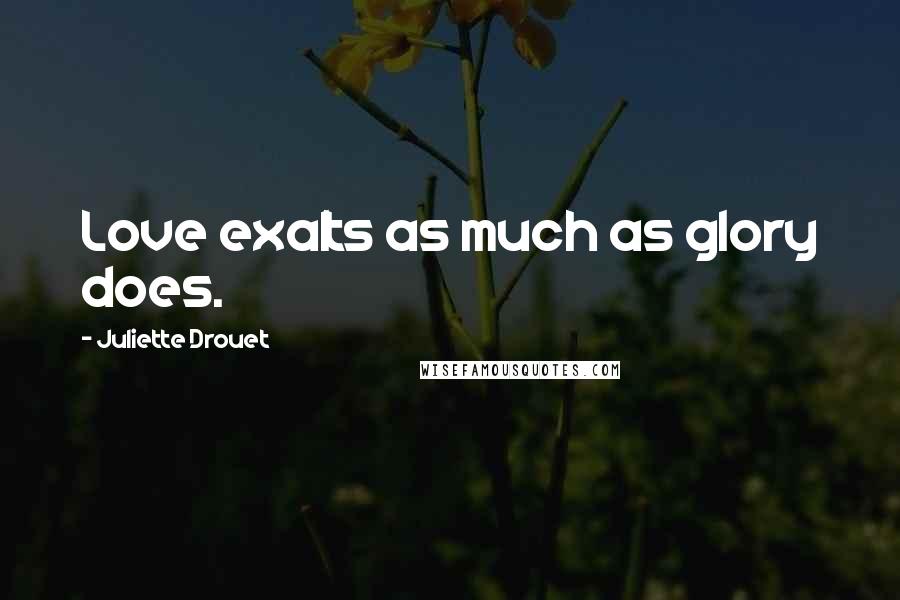 Juliette Drouet Quotes: Love exalts as much as glory does.