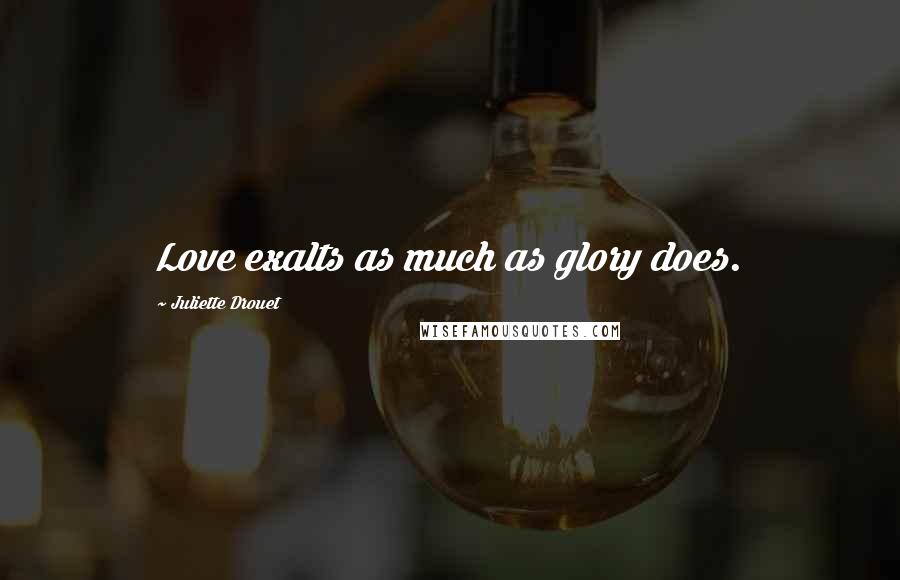 Juliette Drouet Quotes: Love exalts as much as glory does.