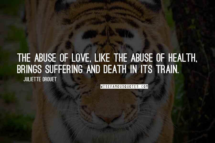 Juliette Drouet Quotes: The abuse of love, like the abuse of health, brings suffering and death in its train.