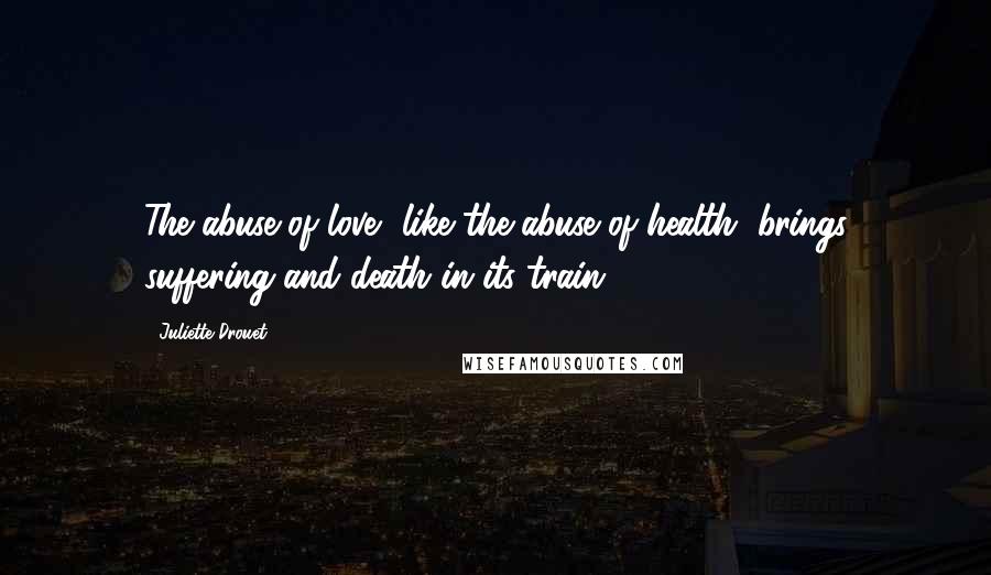 Juliette Drouet Quotes: The abuse of love, like the abuse of health, brings suffering and death in its train.