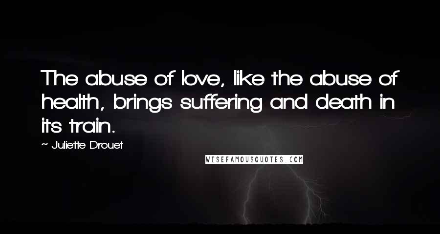 Juliette Drouet Quotes: The abuse of love, like the abuse of health, brings suffering and death in its train.