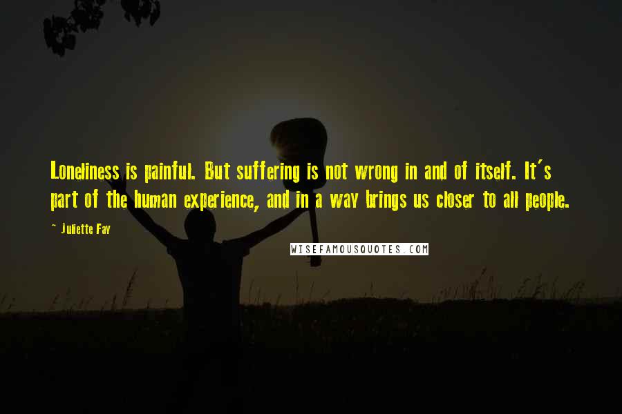 Juliette Fay Quotes: Loneliness is painful. But suffering is not wrong in and of itself. It's part of the human experience, and in a way brings us closer to all people.