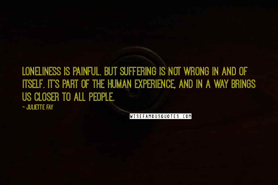 Juliette Fay Quotes: Loneliness is painful. But suffering is not wrong in and of itself. It's part of the human experience, and in a way brings us closer to all people.