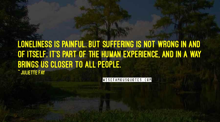 Juliette Fay Quotes: Loneliness is painful. But suffering is not wrong in and of itself. It's part of the human experience, and in a way brings us closer to all people.