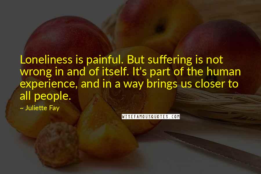 Juliette Fay Quotes: Loneliness is painful. But suffering is not wrong in and of itself. It's part of the human experience, and in a way brings us closer to all people.