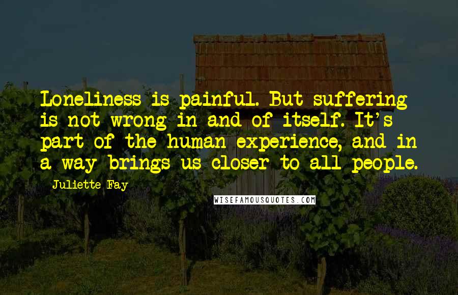 Juliette Fay Quotes: Loneliness is painful. But suffering is not wrong in and of itself. It's part of the human experience, and in a way brings us closer to all people.