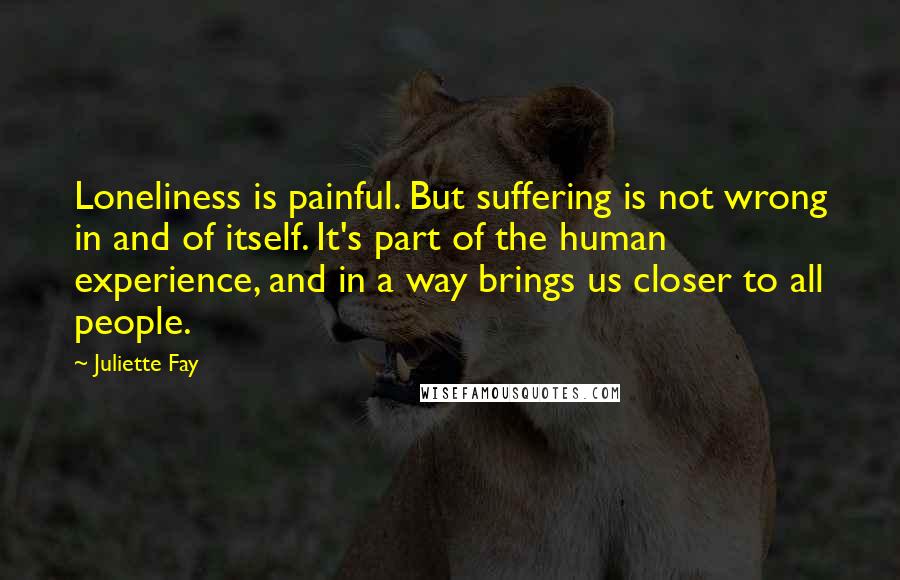 Juliette Fay Quotes: Loneliness is painful. But suffering is not wrong in and of itself. It's part of the human experience, and in a way brings us closer to all people.