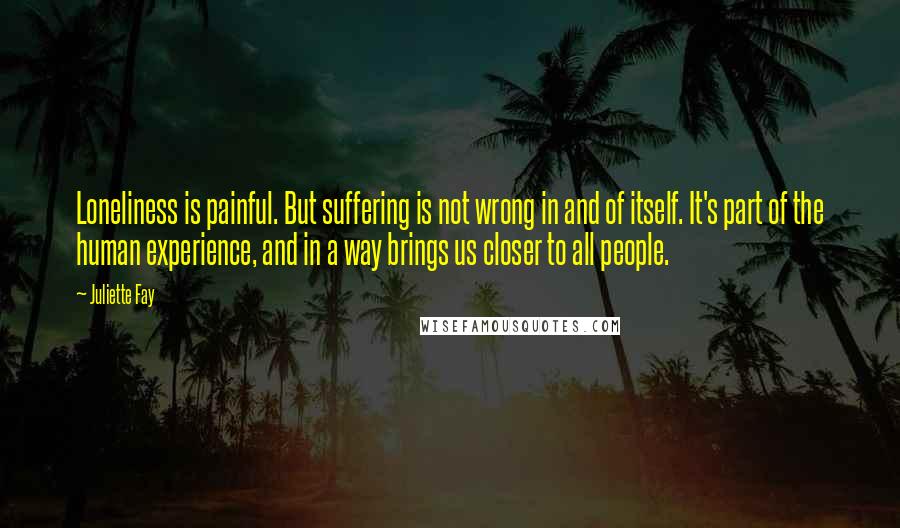 Juliette Fay Quotes: Loneliness is painful. But suffering is not wrong in and of itself. It's part of the human experience, and in a way brings us closer to all people.