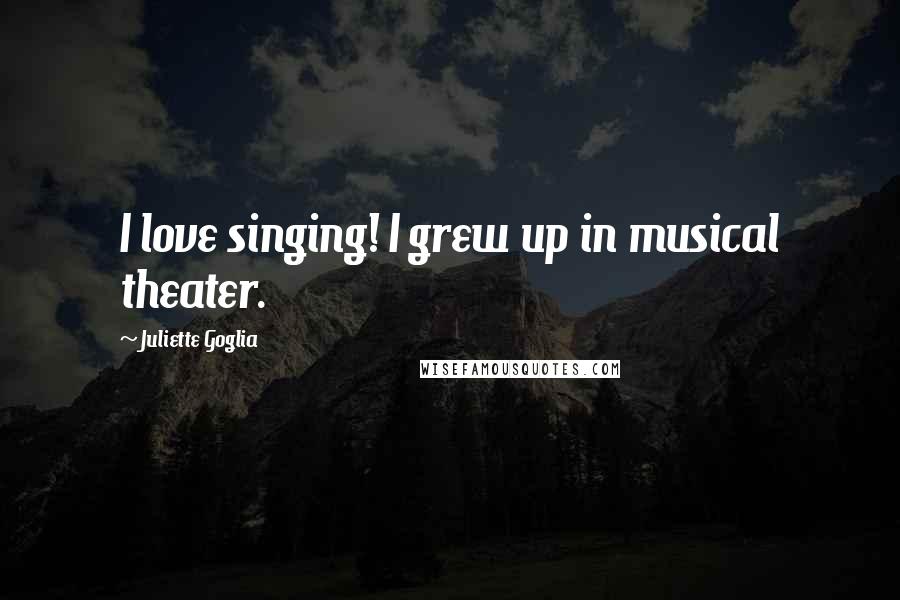 Juliette Goglia Quotes: I love singing! I grew up in musical theater.