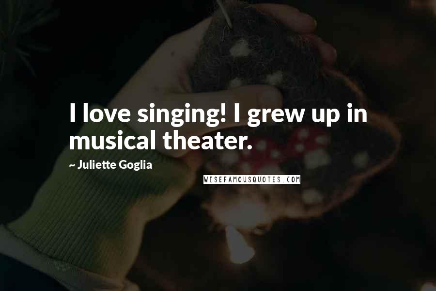 Juliette Goglia Quotes: I love singing! I grew up in musical theater.